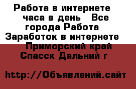 Работа в интернете 2 часа в день - Все города Работа » Заработок в интернете   . Приморский край,Спасск-Дальний г.